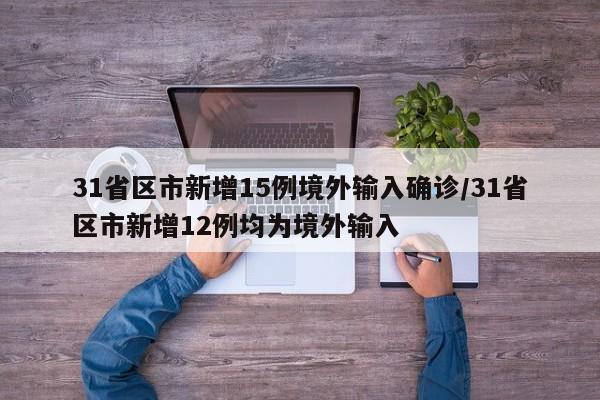 31省区市新增15例境外输入确诊/31省区市新增12例均为境外输入