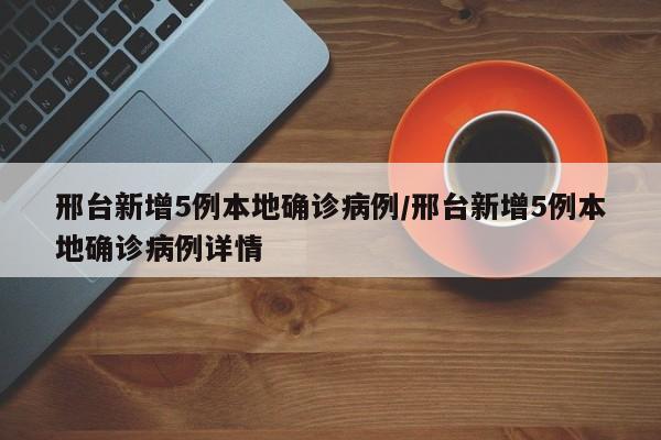 邢台新增5例本地确诊病例/邢台新增5例本地确诊病例详情