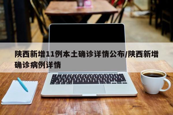 陕西新增11例本土确诊详情公布/陕西新增确诊病例详情
