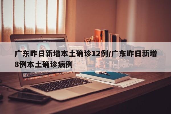广东昨日新增本土确诊12例/广东昨日新增8例本土确诊病例