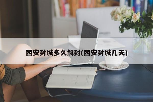 西安封城多久解封(西安封城几天)