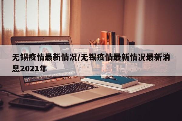 无锡疫情最新情况/无锡疫情最新情况最新消息2021年