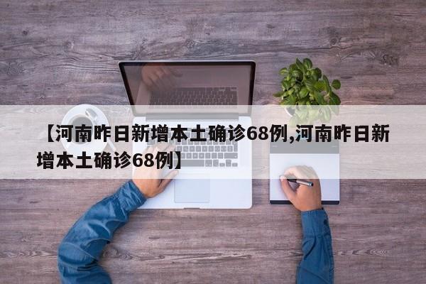 【河南昨日新增本土确诊68例,河南昨日新增本土确诊68例】