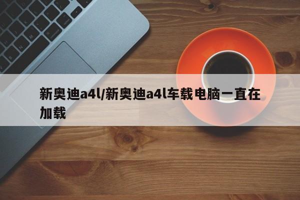 新奥迪a4l/新奥迪a4l车载电脑一直在加载