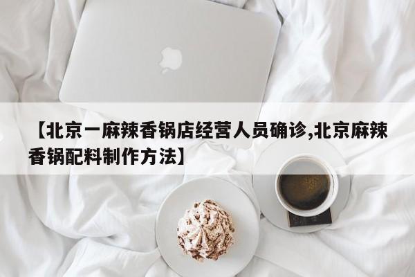 【北京一麻辣香锅店经营人员确诊,北京麻辣香锅配料制作方法】