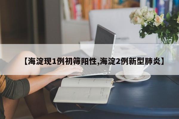 【海淀现1例初筛阳性,海淀2例新型肺炎】