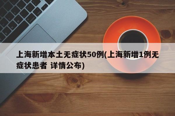 上海新增本土无症状50例(上海新增1例无症状患者 详情公布)