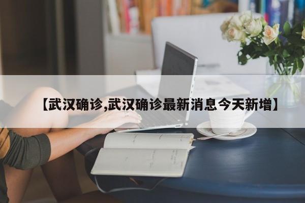 【武汉确诊,武汉确诊最新消息今天新增】