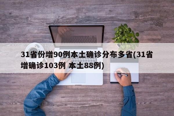 31省份增90例本土确诊分布多省(31省增确诊103例 本土88例)