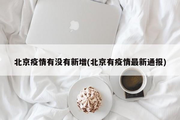 北京疫情有没有新增(北京有疫情最新通报)