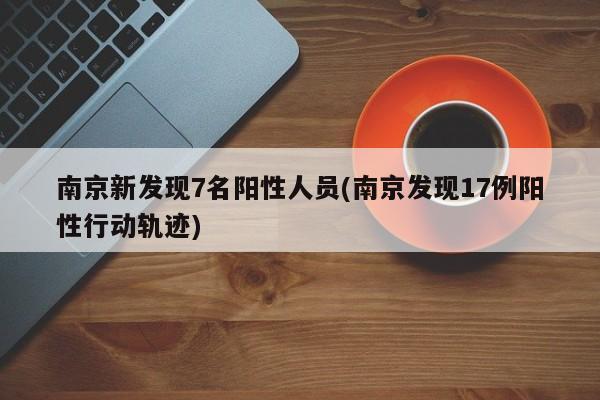 南京新发现7名阳性人员(南京发现17例阳性行动轨迹)