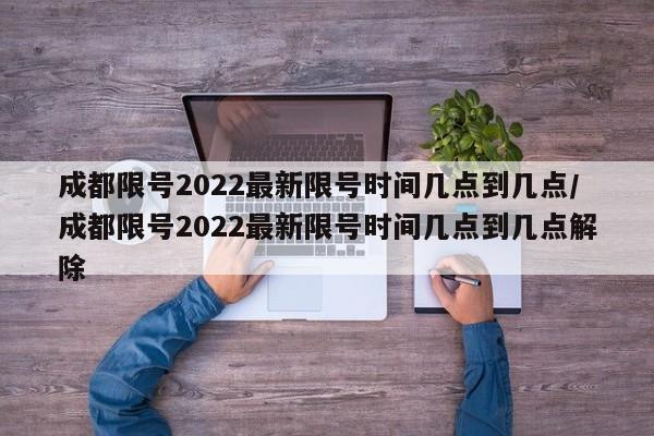 成都限号2022最新限号时间几点到几点/成都限号2022最新限号时间几点到几点解除