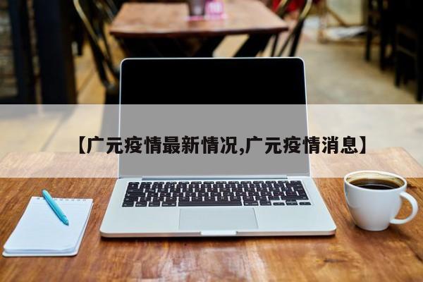 【广元疫情最新情况,广元疫情消息】