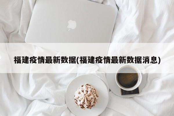 福建疫情最新数据(福建疫情最新数据消息)