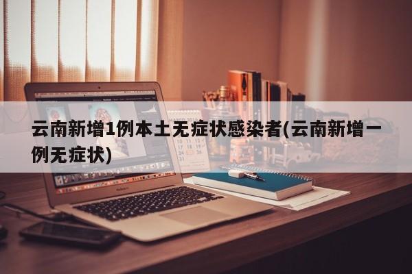 云南新增1例本土无症状感染者(云南新增一例无症状)