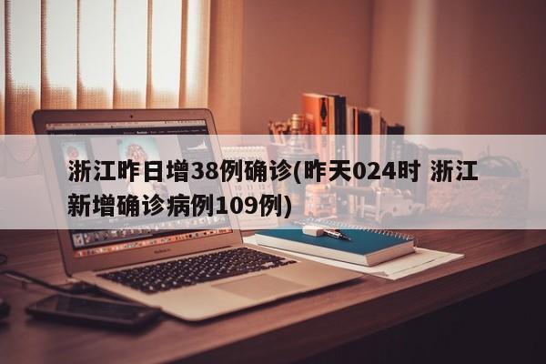 浙江昨日增38例确诊(昨天024时 浙江新增确诊病例109例)