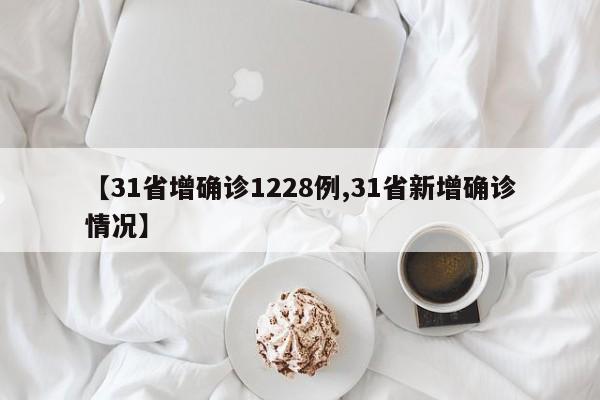 【31省增确诊1228例,31省新增确诊情况】