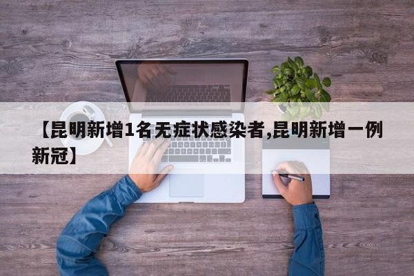 【昆明新增1名无症状感染者,昆明新增一例新冠】