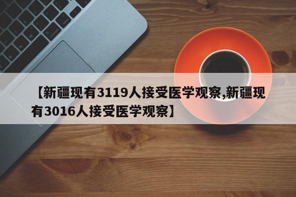 【新疆现有3119人接受医学观察,新疆现有3016人接受医学观察】