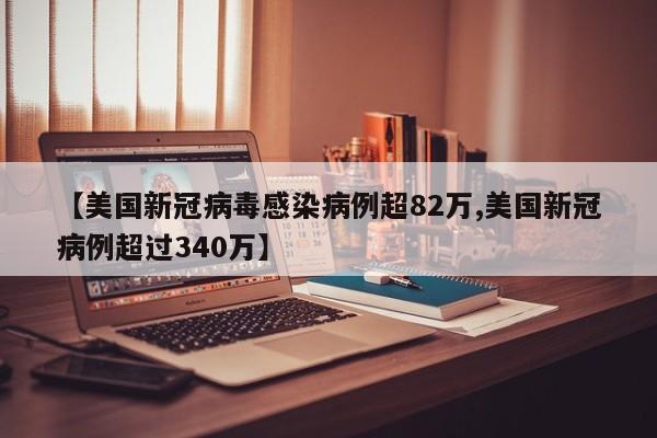 【美国新冠病毒感染病例超82万,美国新冠病例超过340万】