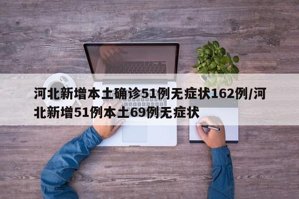 河北新增本土确诊51例无症状162例/河北新增51例本土69例无症状