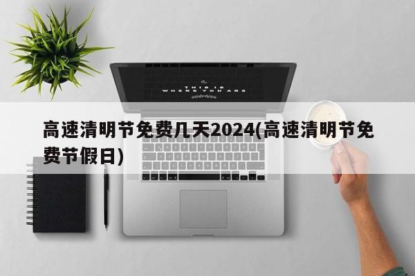 高速清明节免费几天2024(高速清明节免费节假日)