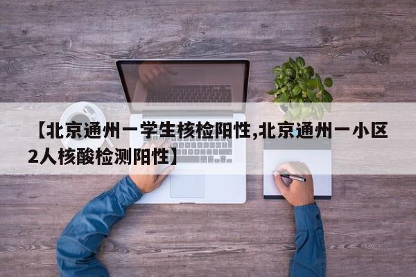 【北京通州一学生核检阳性,北京通州一小区2人核酸检测阳性】