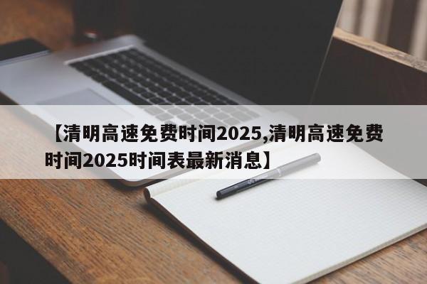 【清明高速免费时间2025,清明高速免费时间2025时间表最新消息】