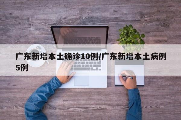 广东新增本土确诊10例/广东新增本土病例5例