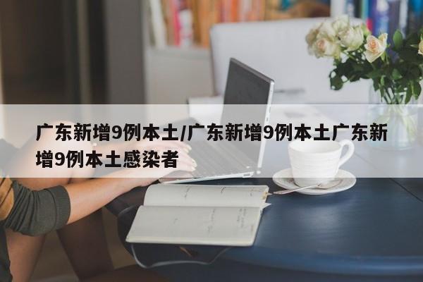 广东新增9例本土/广东新增9例本土广东新增9例本土感染者