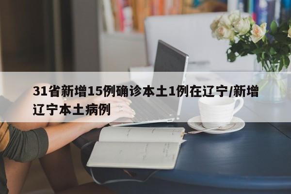 31省新增15例确诊本土1例在辽宁/新增辽宁本土病例