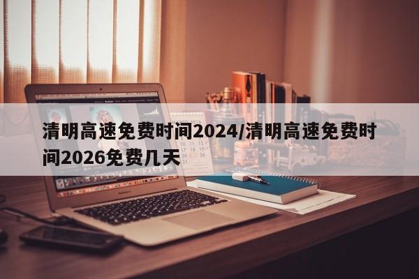 清明高速免费时间2024/清明高速免费时间2026免费几天