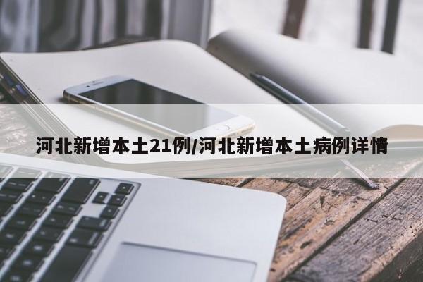 河北新增本土21例/河北新增本土病例详情