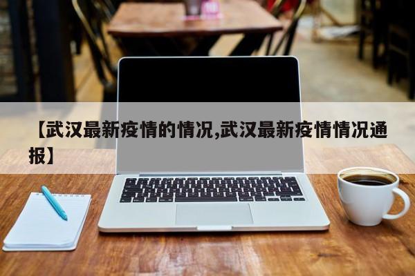 【武汉最新疫情的情况,武汉最新疫情情况通报】