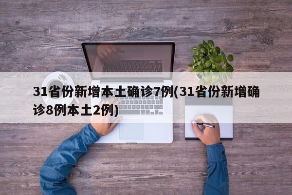31省份新增本土确诊7例(31省份新增确诊8例本土2例)