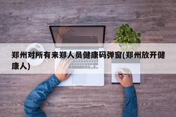 郑州对所有来郑人员健康码弹窗(郑州放开健康人)