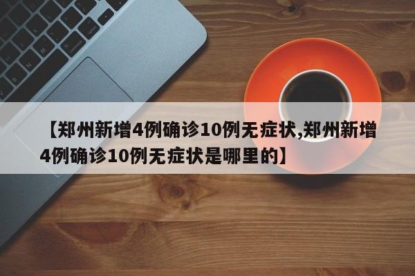【郑州新增4例确诊10例无症状,郑州新增4例确诊10例无症状是哪里的】