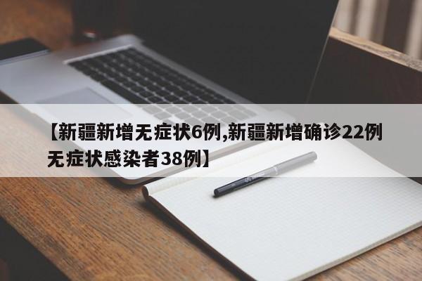 【新疆新增无症状6例,新疆新增确诊22例 无症状感染者38例】