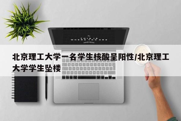 北京理工大学一名学生核酸呈阳性/北京理工大学学生坠楼