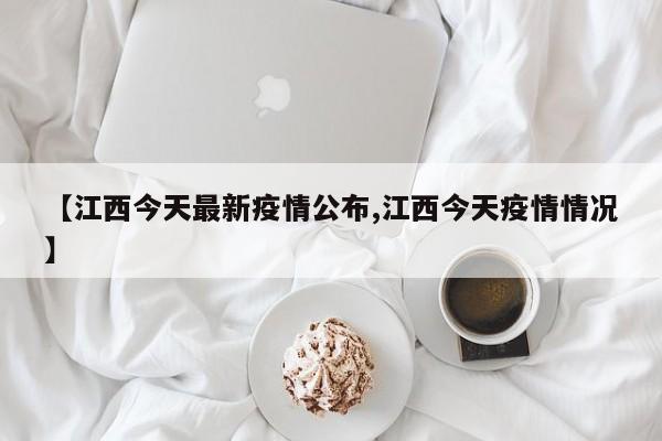 【江西今天最新疫情公布,江西今天疫情情况】