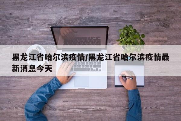 黑龙江省哈尔滨疫情/黑龙江省哈尔滨疫情最新消息今天
