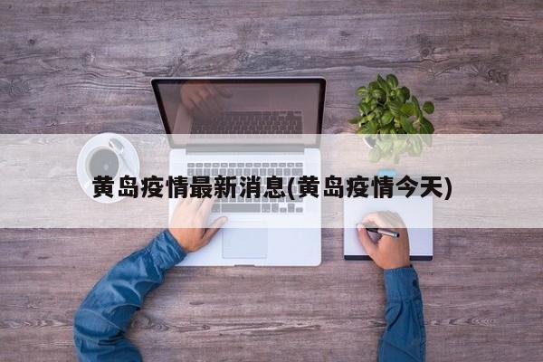 黄岛疫情最新消息(黄岛疫情今天)