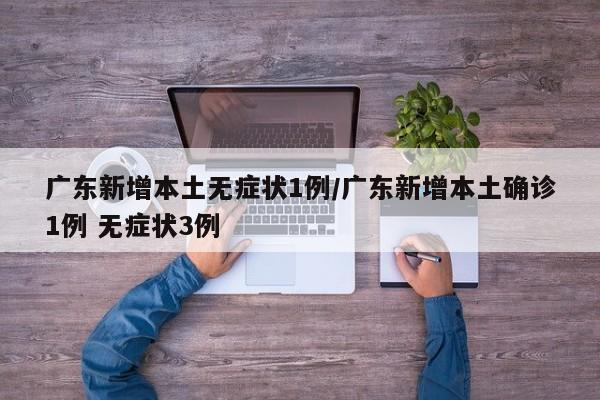 广东新增本土无症状1例/广东新增本土确诊1例 无症状3例