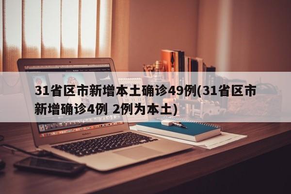 31省区市新增本土确诊49例(31省区市新增确诊4例 2例为本土)