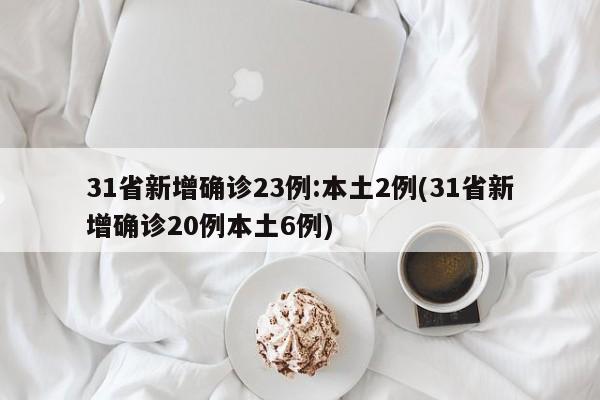 31省新增确诊23例:本土2例(31省新增确诊20例本土6例)