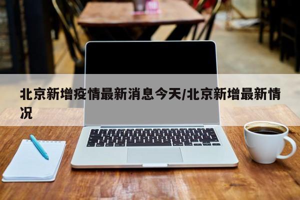 北京新增疫情最新消息今天/北京新增最新情况