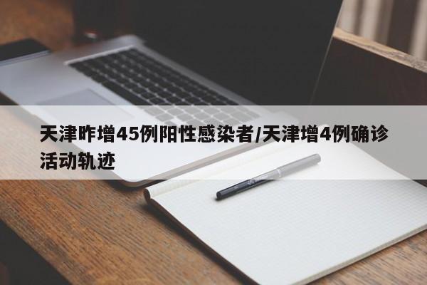 天津昨增45例阳性感染者/天津增4例确诊活动轨迹