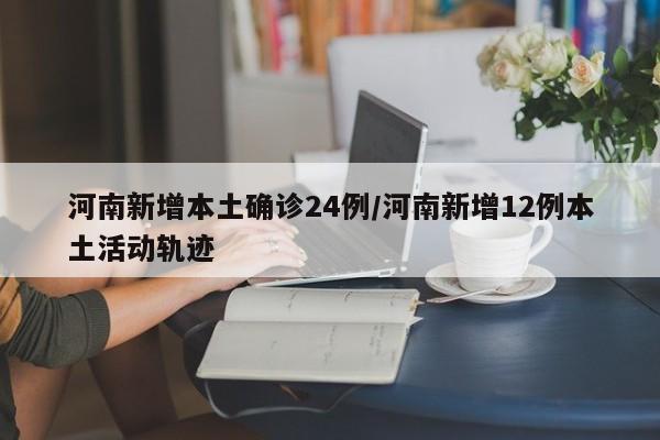 河南新增本土确诊24例/河南新增12例本土活动轨迹