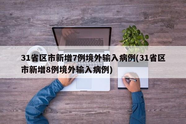 31省区市新增7例境外输入病例(31省区市新增8例境外输入病例)