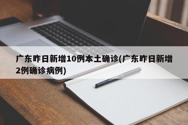 广东昨日新增10例本土确诊(广东昨日新增2例确诊病例)